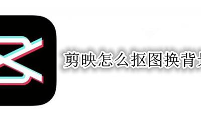 剪映怎么抠图换背景 剪映抠图换背景图片