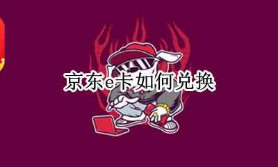 京东e卡如何兑换 京东e卡兑换券如何兑换