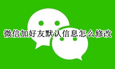 微信加好友默认信息怎么修改 怎么修改微信加人的默认信息