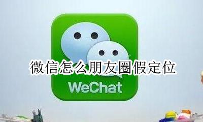 微信怎么朋友圈假定位 微信朋友圈假定位置怎么弄