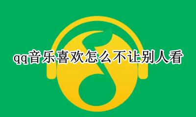 qq音乐喜欢怎么不让别人看 qq音乐如何设置不让别人看