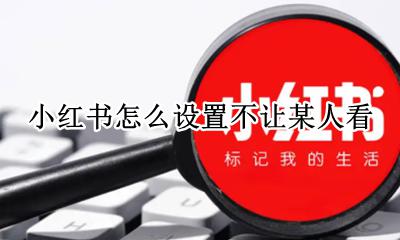 小红书怎么设置不让某人看 小红书如何设置不让别人看