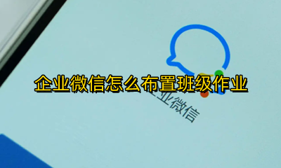 企业微信怎么布置班级作业 企业微信布置班级作业打卡