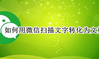 如何用微信扫描文字转化为文档 如何用微信把文字扫描成电子版