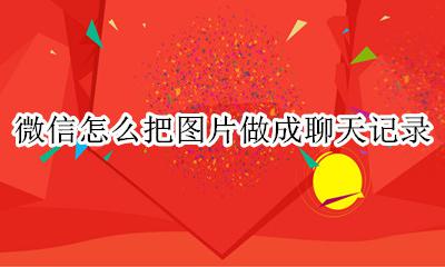 微信怎么把图片做成聊天记录 怎样把图片弄成聊天记录的形式