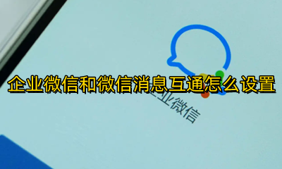 企业微信如何消息互通 企业微信和微信消息互通怎么设置