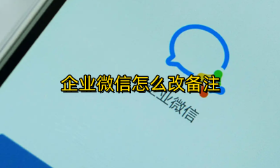 企业微信怎么改备注 企业微信怎么改群里自己的名字