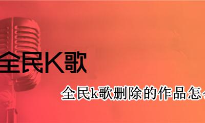 全民k歌删除的作品怎么恢复 全民k歌怎么把删除的作品恢复
