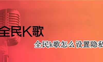 全民k歌怎么设置隐私权限 全民k歌怎么设置成隐私用户