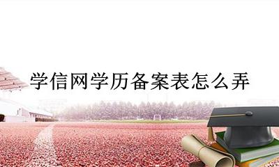 学信网学历备案表怎么弄 学信网学历备案表怎么申请
