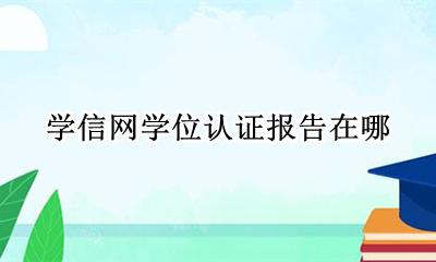 学信网学位认证报告在哪 学信网里有学位认证报告吗