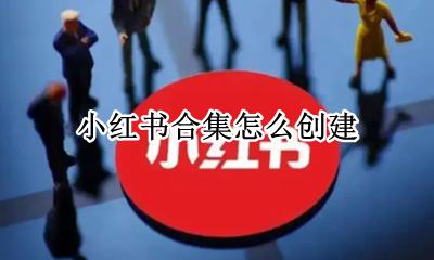 小红书合集怎么创建 小红书上的合集怎么搞