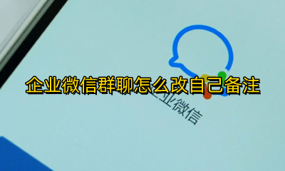企业微信群聊怎么改自己备注 企业微信群聊怎么改备注名称