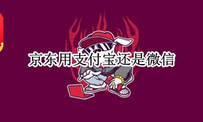 京东用支付宝还是微信 京东使用微信还是支付宝
