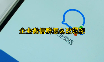 企业微信群怎么改昵称 企业微信群改昵称实名认证