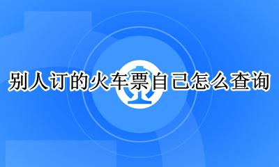 别人订的火车票自己怎么查询 别人在去哪儿订的火车票自己怎么查询