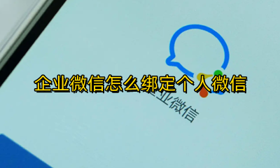 企业微信怎么绑定个人微信 企业微信怎么绑定个人微信通知