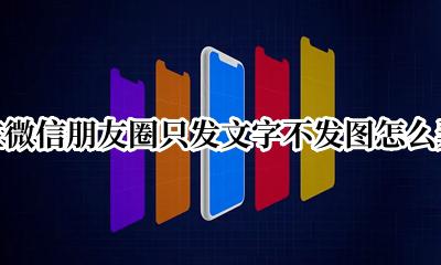 在微信朋友圈只发文字不发图怎么弄 微信发朋友圈不发图只发文字怎么发
