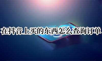 在抖音购买的东西怎么查订单 在抖音上买的东西怎么查询订单