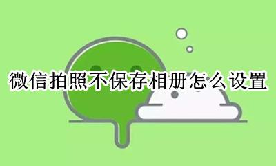 微信拍照不保存相册怎么设置 如何设置微信拍照不保存相册