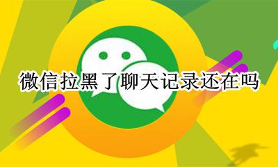 微信拉黑了聊天记录还在吗 微信拉黑了聊天记录还在嘛