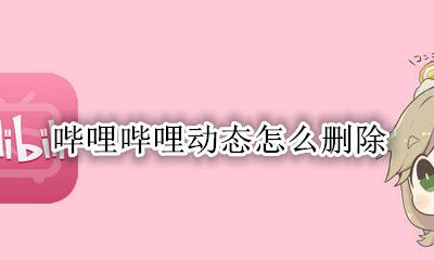 哔哩哔哩动态怎么删除 哔哩哔哩动态删除不了怎么办