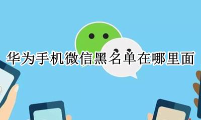 华为手机微信黑名单在哪里面 华为手机怎么看微信黑名单里面的人