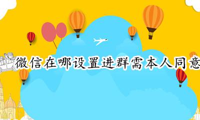 微信在哪设置进群需本人同意 微信怎样设置入群需要本人同意