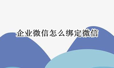 企业微信怎么绑定微信 怎么绑定个人微信