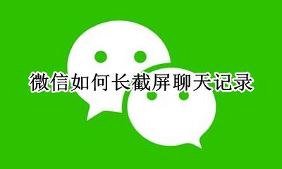 微信如何长截屏聊天记录 微信聊天记录怎么长截屏