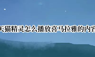 喜马拉雅怎么播放到天猫精灵 天猫精灵怎么播放喜马拉雅的内容