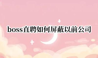 boss直聘如何屏蔽以前公司 在boss直聘上怎么屏蔽之前的公司