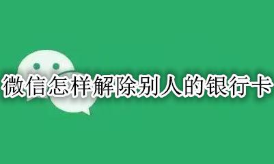 微信怎样解除别人的银行卡 怎么解除别的微信上的银行卡