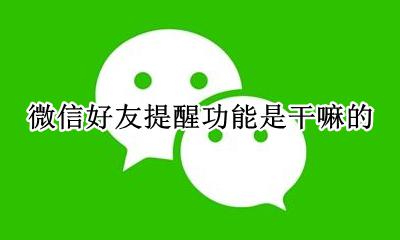 微信好友提醒功能是干嘛的 微信好友设置提醒有什么用