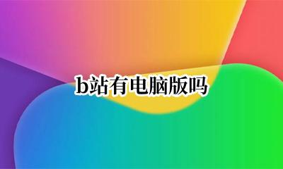 b站有电脑版吗 有电脑版的B站吗