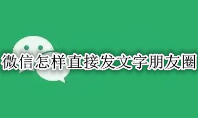 微信怎样直接发文字朋友圈 怎么直接发微信文字朋友圈