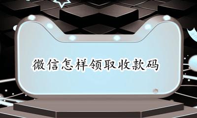微信怎样领取收款码 怎样领取微信的收款码