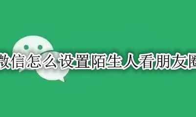 微信怎么设置陌生人看朋友圈 微信怎么设置陌生人朋友圈仅三天可见