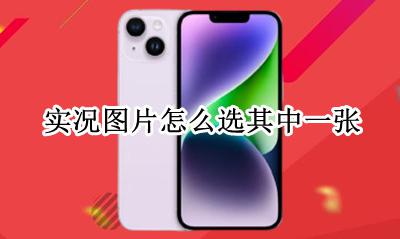 实况图片怎么选其中一张 实况里面的照片如何全选