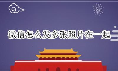 微信怎么发多张照片在一起 微信里如何发多张连在一起的照片