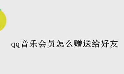 qq音乐会员怎么赠送给好友 qq音乐会员怎么赠送好友体验券