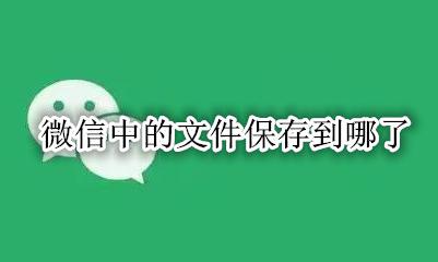 微信中的文件保存到哪了 从微信保存的文件在哪里