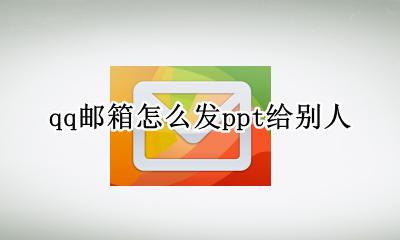 qq邮箱怎么发ppt给别人 qq邮箱怎么发PPT给别的邮箱