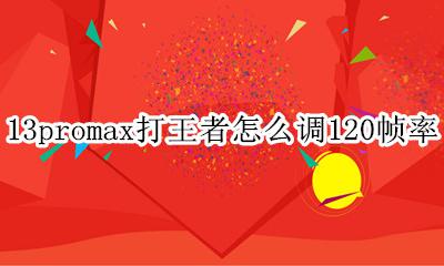 13promax玩王者帧率很低 13promax打王者怎么调120帧率