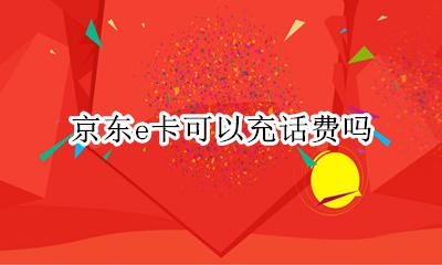 京东e卡可以充话费吗 京东e卡是否可以充话费