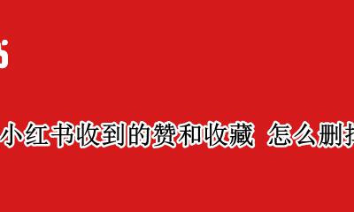 小红书如何删除赞和收藏 小红书收到的赞和收藏 怎么删掉
