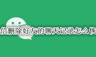 删除好友后怎么恢复聊天记录 微信删除好友的聊天记录怎么恢复
