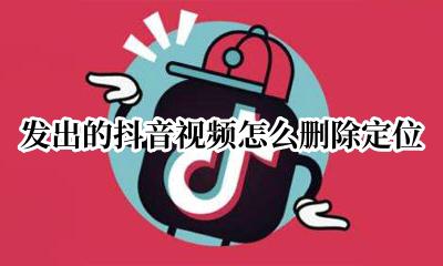 抖音发的视频怎么取消定位 发出的抖音视频怎么删除定位