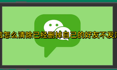 微信怎么清除已经删掉自己的好友 微信怎样清除已经删除自己的好友