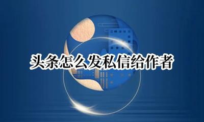 头条怎么发私信给作者 如何在今日头条里与作者进行私信